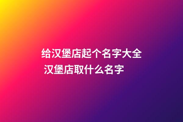 给汉堡店起个名字大全 汉堡店取什么名字-第1张-店铺起名-玄机派